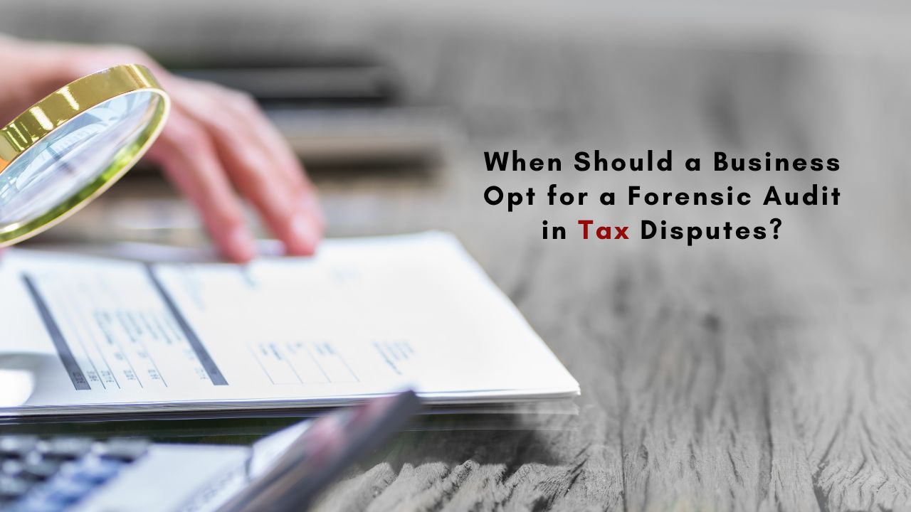 When Should A Business Opt For A Forensic Audit In Tax Disputes?